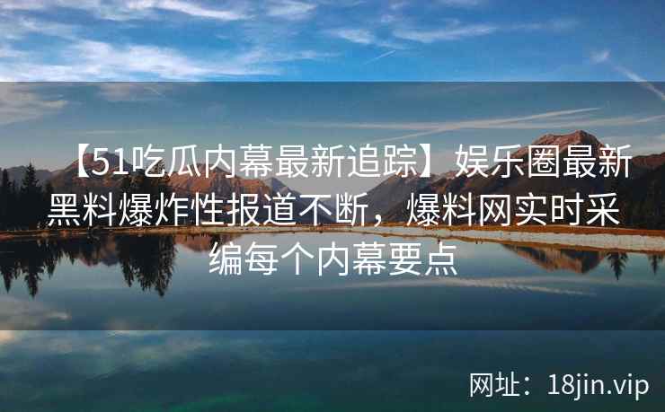 【51吃瓜内幕最新追踪】娱乐圈最新黑料爆炸性报道不断，爆料网实时采编每个内幕要点