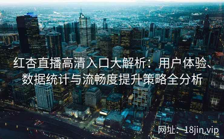 红杏直播高清入口大解析：用户体验、数据统计与流畅度提升策略全分析