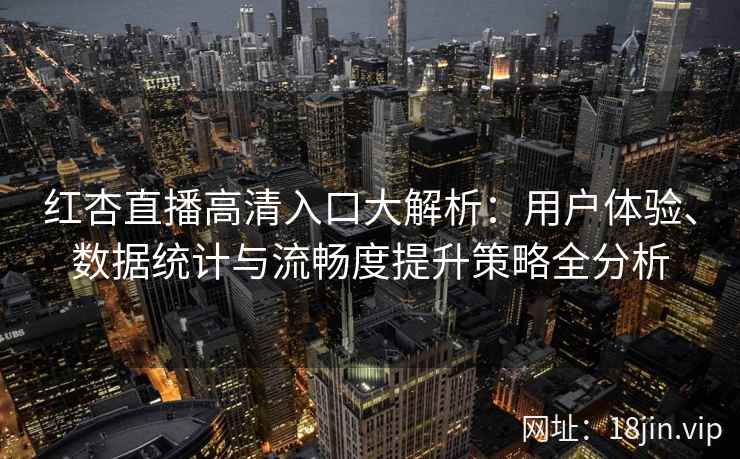 红杏直播高清入口大解析：用户体验、数据统计与流畅度提升策略全分析