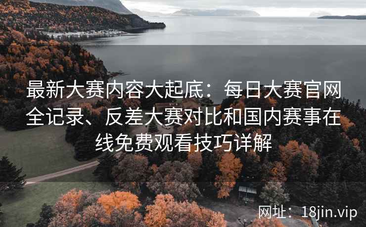 最新大赛内容大起底：每日大赛官网全记录、反差大赛对比和国内赛事在线免费观看技巧详解