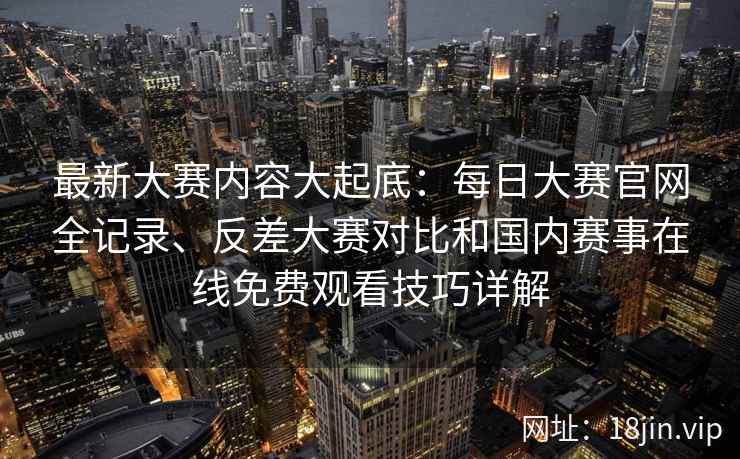 最新大赛内容大起底：每日大赛官网全记录、反差大赛对比和国内赛事在线免费观看技巧详解
