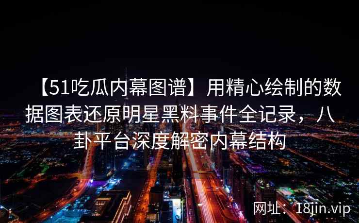 【51吃瓜内幕图谱】用精心绘制的数据图表还原明星黑料事件全记录，八卦平台深度解密内幕结构