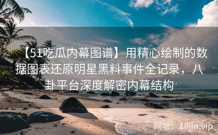【51吃瓜内幕图谱】用精心绘制的数据图表还原明星黑料事件全记录，八卦平台深度解密内幕结构