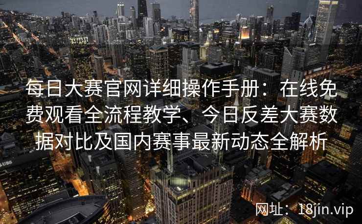 每日大赛官网详细操作手册：在线免费观看全流程教学、今日反差大赛数据对比及国内赛事最新动态全解析
