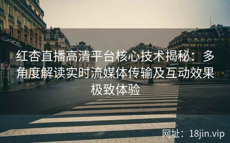 红杏直播高清平台核心技术揭秘：多角度解读实时流媒体传输及互动效果极致体验