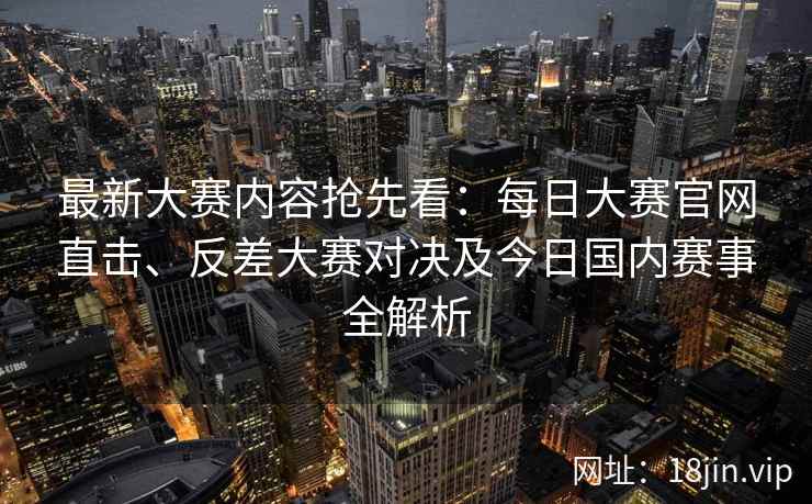 最新大赛内容抢先看：每日大赛官网直击、反差大赛对决及今日国内赛事全解析