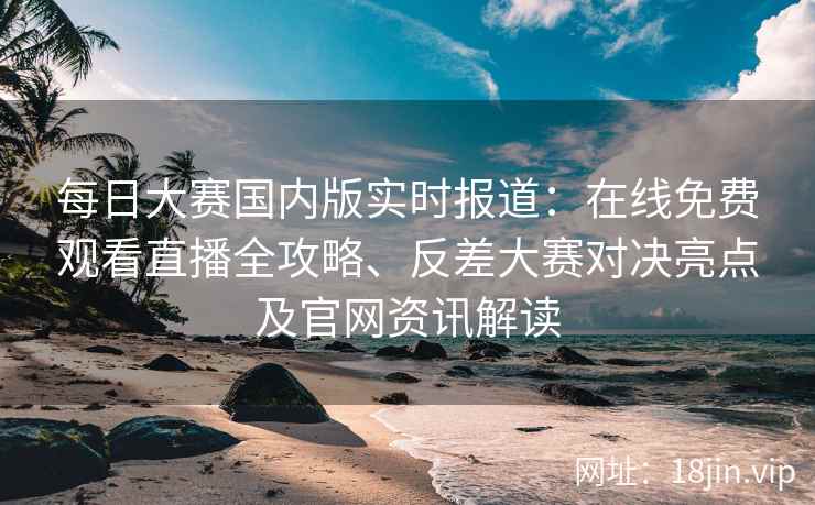 每日大赛国内版实时报道：在线免费观看直播全攻略、反差大赛对决亮点及官网资讯解读
