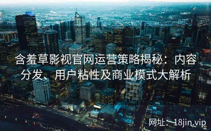 含羞草影视官网运营策略揭秘：内容分发、用户粘性及商业模式大解析