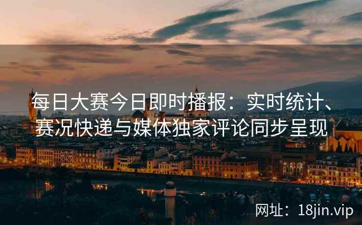 每日大赛今日即时播报：实时统计、赛况快递与媒体独家评论同步呈现
