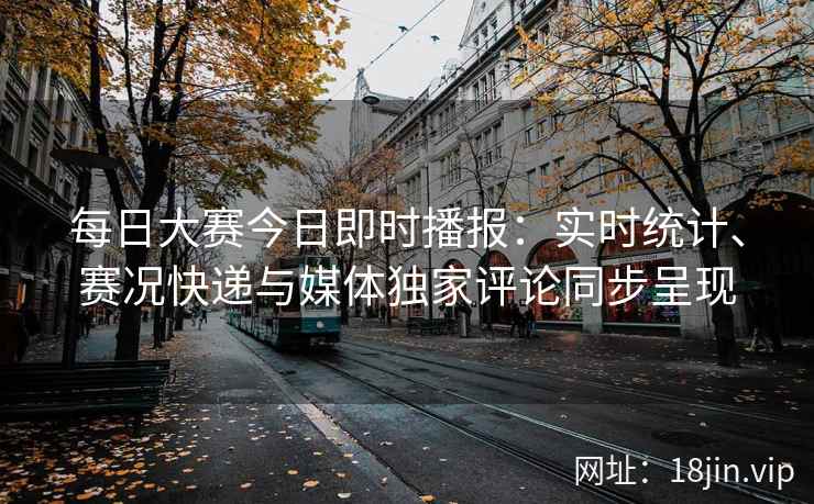 每日大赛今日即时播报：实时统计、赛况快递与媒体独家评论同步呈现