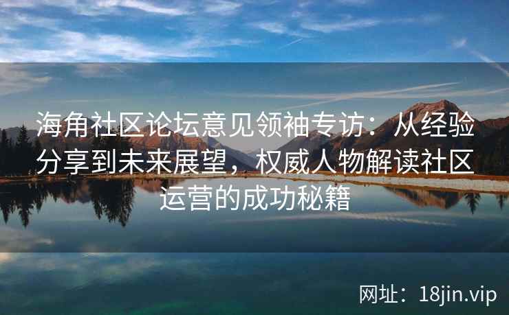 海角社区论坛意见领袖专访：从经验分享到未来展望，权威人物解读社区运营的成功秘籍