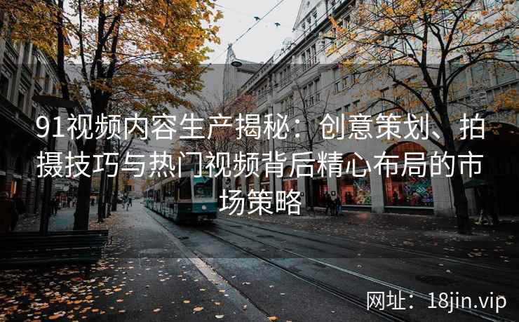 91视频内容生产揭秘：创意策划、拍摄技巧与热门视频背后精心布局的市场策略