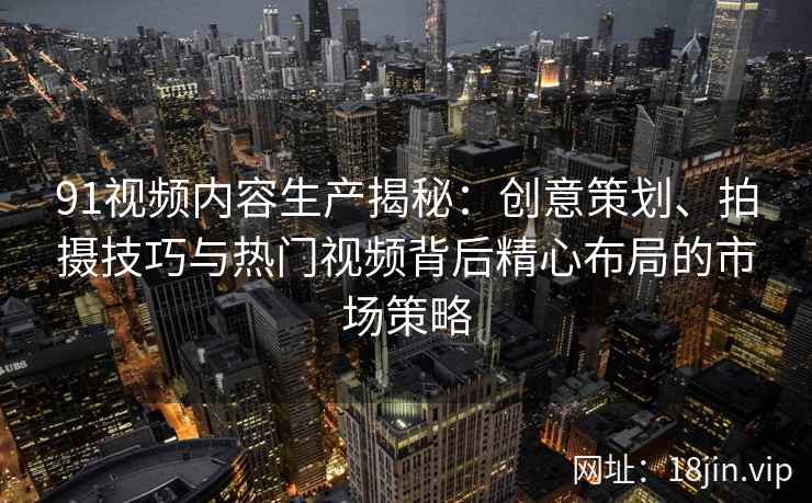 91视频内容生产揭秘：创意策划、拍摄技巧与热门视频背后精心布局的市场策略