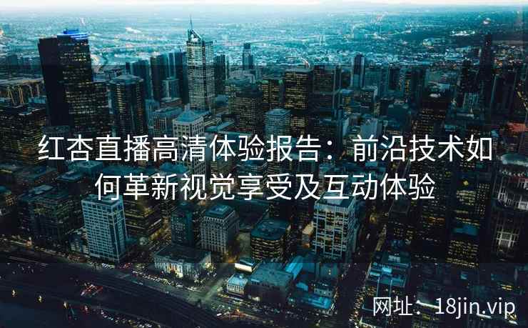 红杏直播高清体验报告：前沿技术如何革新视觉享受及互动体验