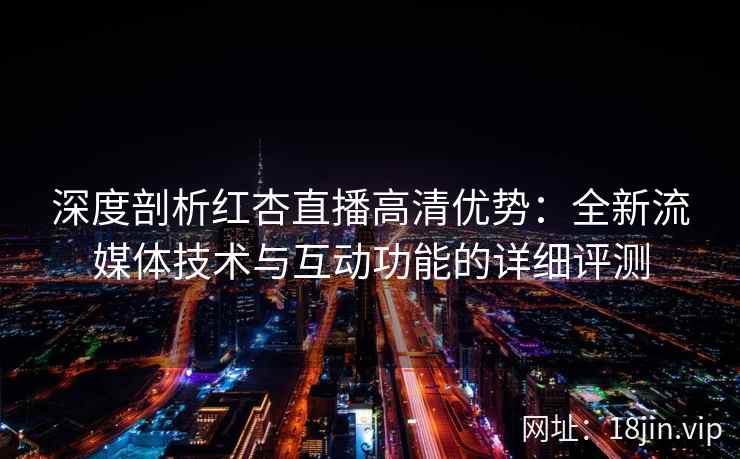 深度剖析红杏直播高清优势：全新流媒体技术与互动功能的详细评测