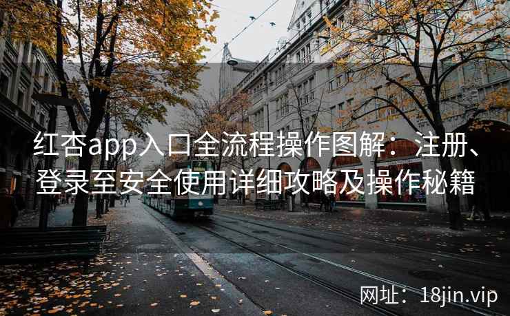 红杏app入口全流程操作图解：注册、登录至安全使用详细攻略及操作秘籍