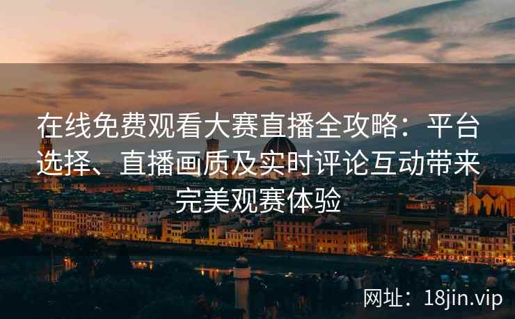 在线免费观看大赛直播全攻略：平台选择、直播画质及实时评论互动带来完美观赛体验
