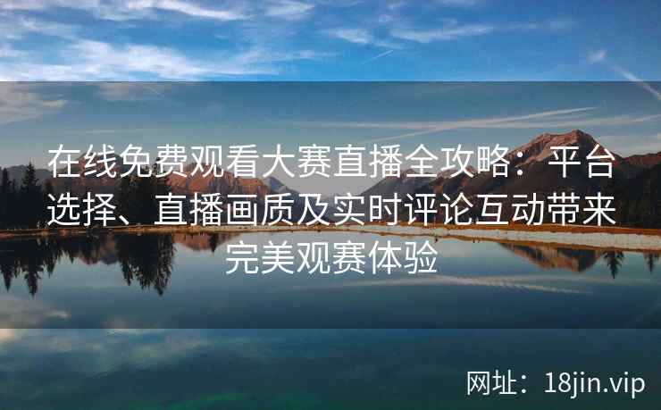 在线免费观看大赛直播全攻略：平台选择、直播画质及实时评论互动带来完美观赛体验
