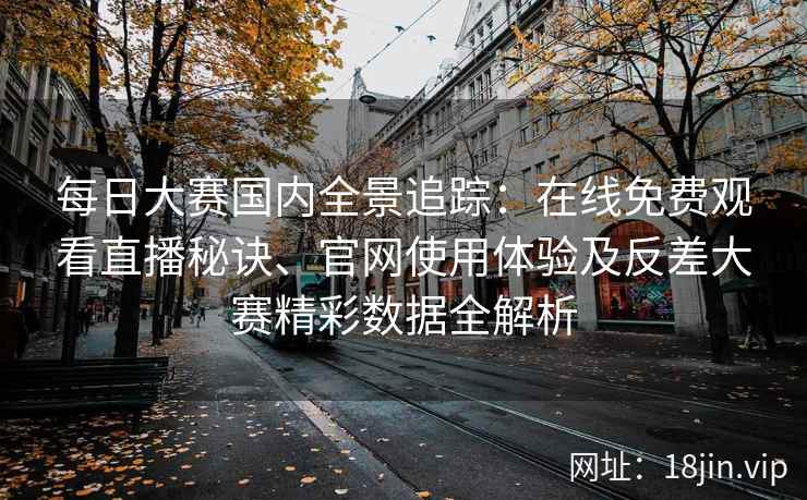 每日大赛国内全景追踪：在线免费观看直播秘诀、官网使用体验及反差大赛精彩数据全解析