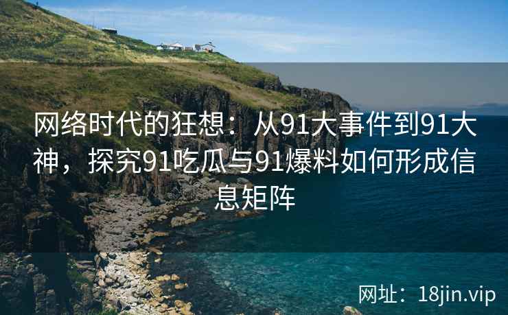 网络时代的狂想：从91大事件到91大神，探究91吃瓜与91爆料如何形成信息矩阵