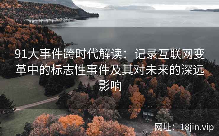 91大事件跨时代解读：记录互联网变革中的标志性事件及其对未来的深远影响
