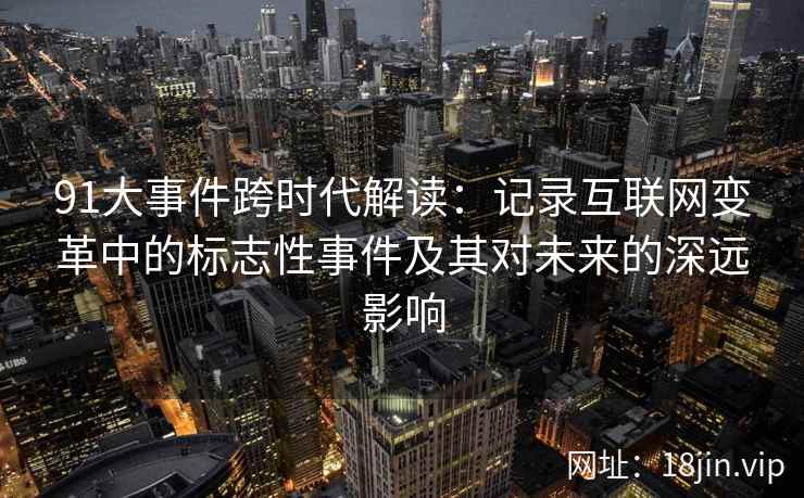 91大事件跨时代解读：记录互联网变革中的标志性事件及其对未来的深远影响