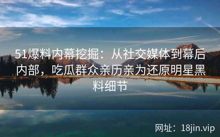 51爆料内幕挖掘：从社交媒体到幕后内部，吃瓜群众亲历亲为还原明星黑料细节