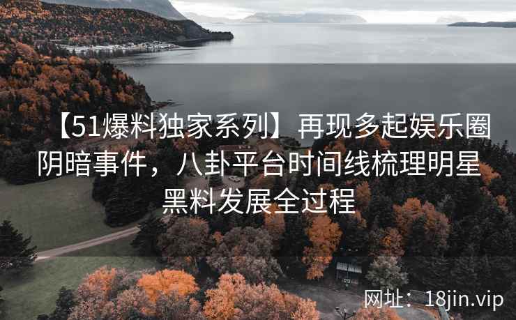 【51爆料独家系列】再现多起娱乐圈阴暗事件，八卦平台时间线梳理明星黑料发展全过程