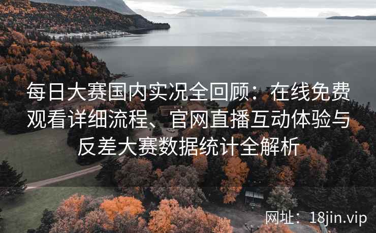 每日大赛国内实况全回顾：在线免费观看详细流程、官网直播互动体验与反差大赛数据统计全解析