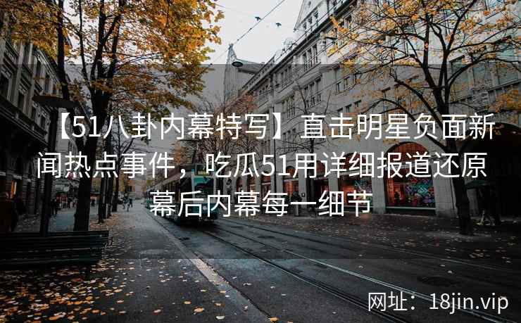 【51八卦内幕特写】直击明星负面新闻热点事件，吃瓜51用详细报道还原幕后内幕每一细节