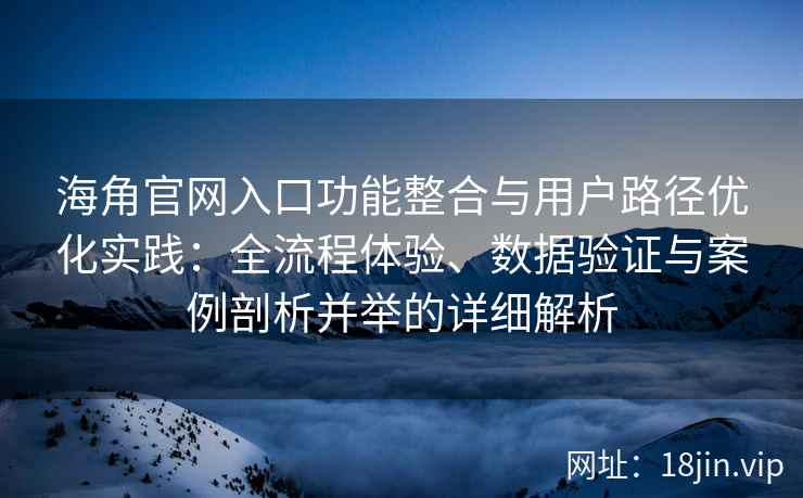海角官网入口功能整合与用户路径优化实践：全流程体验、数据验证与案例剖析并举的详细解析
