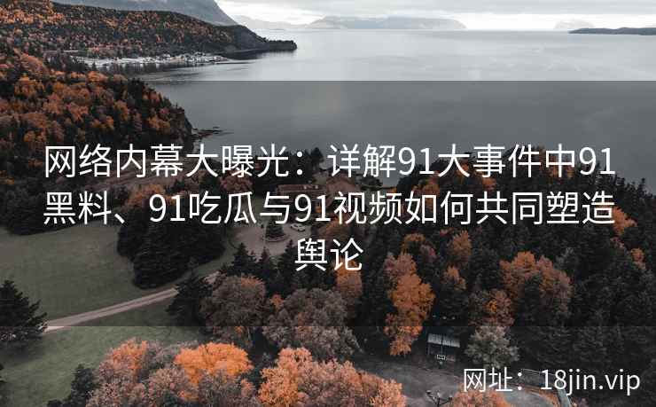 网络内幕大曝光：详解91大事件中91黑料、91吃瓜与91视频如何共同塑造舆论
