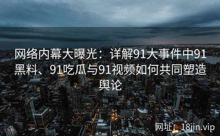 网络内幕大曝光：详解91大事件中91黑料、91吃瓜与91视频如何共同塑造舆论