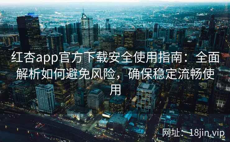 红杏app官方下载安全使用指南：全面解析如何避免风险，确保稳定流畅使用
