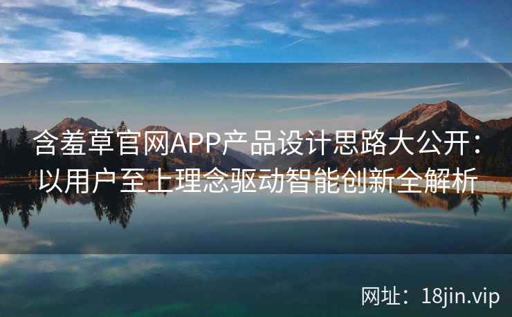 含羞草官网APP产品设计思路大公开：以用户至上理念驱动智能创新全解析