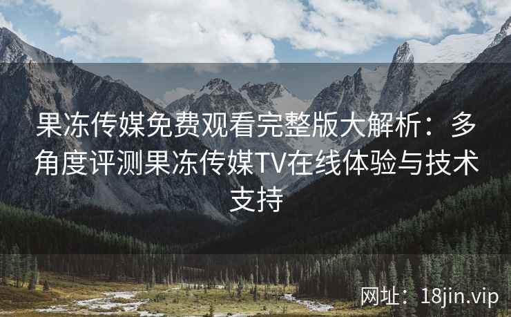 果冻传媒免费观看完整版大解析：多角度评测果冻传媒TV在线体验与技术支持