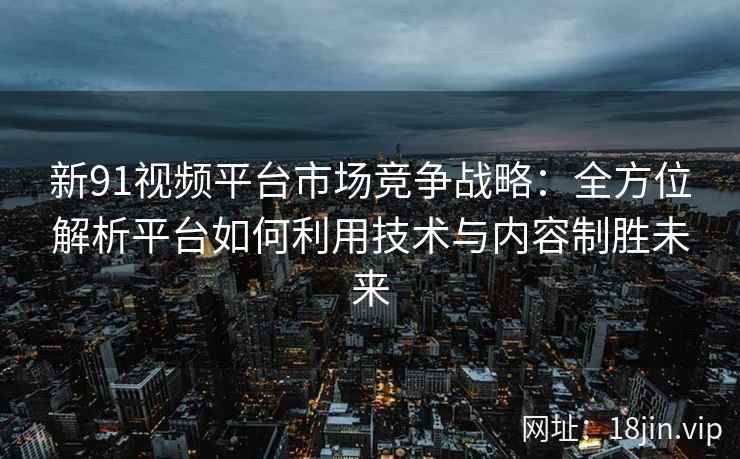 新91视频平台市场竞争战略：全方位解析平台如何利用技术与内容制胜未来