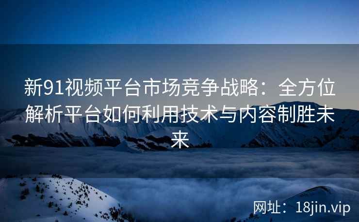 新91视频平台市场竞争战略：全方位解析平台如何利用技术与内容制胜未来