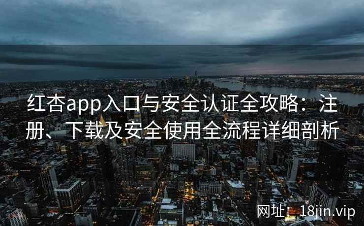 红杏app入口与安全认证全攻略：注册、下载及安全使用全流程详细剖析