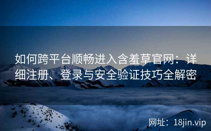 如何跨平台顺畅进入含羞草官网：详细注册、登录与安全验证技巧全解密