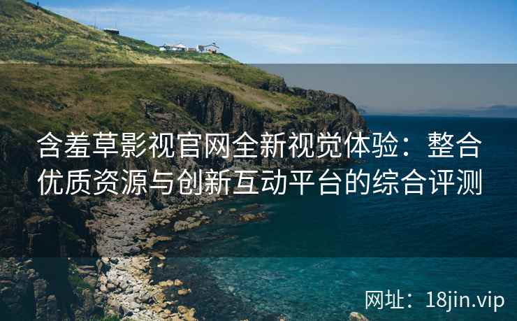 含羞草影视官网全新视觉体验：整合优质资源与创新互动平台的综合评测