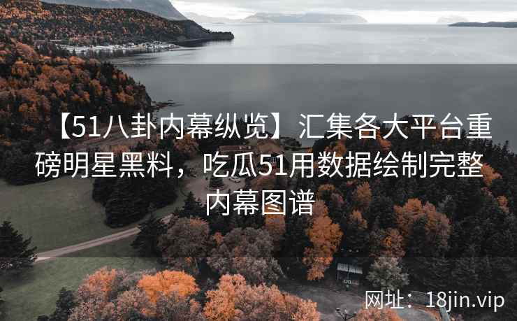 【51八卦内幕纵览】汇集各大平台重磅明星黑料，吃瓜51用数据绘制完整内幕图谱