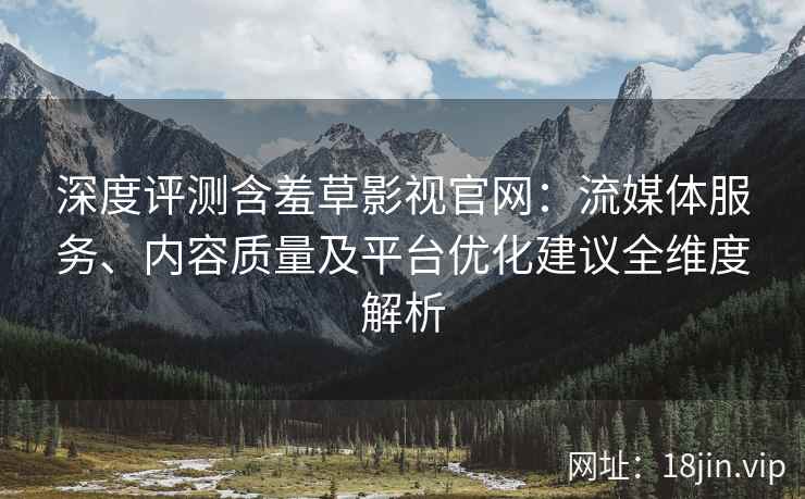 深度评测含羞草影视官网：流媒体服务、内容质量及平台优化建议全维度解析
