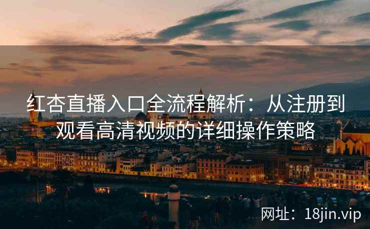 红杏直播入口全流程解析：从注册到观看高清视频的详细操作策略