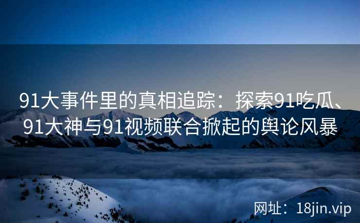 91大事件里的真相追踪：探索91吃瓜、91大神与91视频联合掀起的舆论风暴
