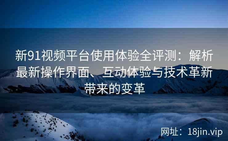 新91视频平台使用体验全评测：解析最新操作界面、互动体验与技术革新带来的变革