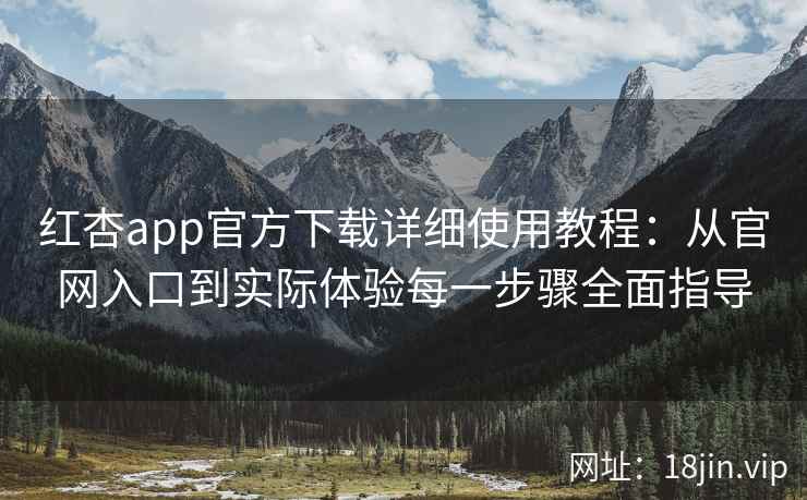 红杏app官方下载详细使用教程：从官网入口到实际体验每一步骤全面指导