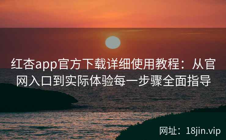 红杏app官方下载详细使用教程：从官网入口到实际体验每一步骤全面指导