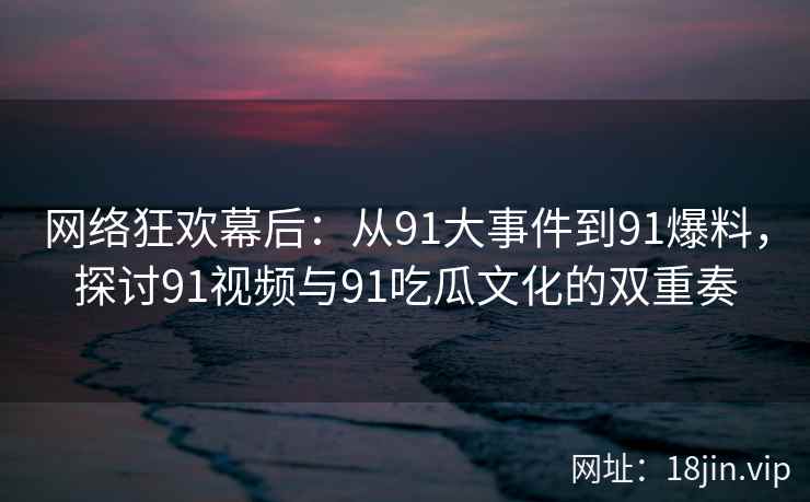 网络狂欢幕后：从91大事件到91爆料，探讨91视频与91吃瓜文化的双重奏