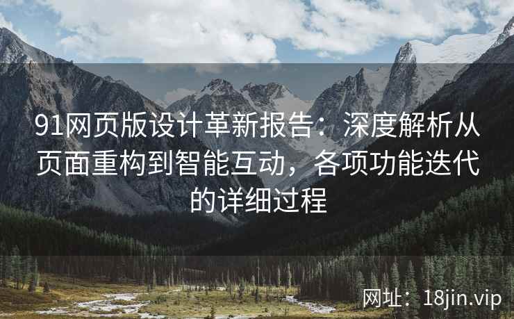 91网页版设计革新报告：深度解析从页面重构到智能互动，各项功能迭代的详细过程